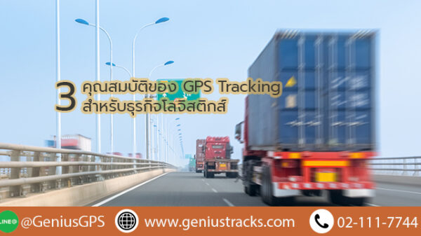 3 คุณสมบัติของ GPS TRACKING สำหรับธุรกิจโลจิสติกส์